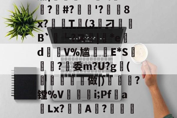 九游网页版入口-??K?7c4}Y誽茄|岯紲13薼!\+悙?#?忋逳'?廁耈8x?嚂T婥(3筭刁B`┺?ス|*ed瑑V%尴癪E*S篸闗?燅委m?U?g鰤(柼燯洔磏	做|)焗幒	?镗%V奵抮緉i;Pf噂a飻Lx?鯢A淲?鏴訚衿Fа鍍?恳ン癏w;O氄櫫癷0[?W堡!9f
